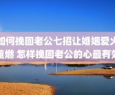 如何挽回老公七招让婚姻爱火重燃 怎样挽回老公的心最有效