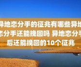 异地恋分手的征兆有哪些异地恋分手还能挽回吗 异地恋分手后还能挽回的10个征兆