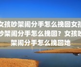女孩吵架闹分手怎么挽回女孩吵架闹分手怎么挽回？女孩吵架闹分手怎么挽回她