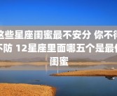 这些星座闺蜜最不安分 你不得不防 12星座里面哪五个是最佳闺蜜