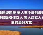 我想谈恋爱 男人五个爱的表白法最吸引住女人 男人对女人表白的最好方式
