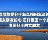女朋友要分手怎么挽回怎么挽回女朋友的心 怎样挽回一个坚决要分手的女朋友
