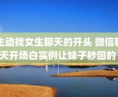 主动找女生聊天的开头 微信聊天开场白实例让妹子秒回的 