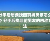 分手后想要挽回前男友该怎么办 分手后挽回前男友的四种方法