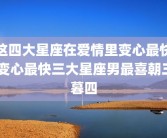 这四大星座在爱情里变心最快 变心最快三大星座男最喜朝三暮四