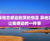 异地恋感动到哭的惊喜 异地恋让我感动的一件事 