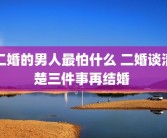 二婚的男人最怕什么 二婚谈清楚三件事再结婚 