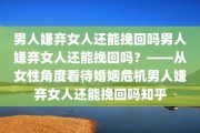 男人嫌弃女人还能挽回吗男人嫌弃女人还能挽回吗？——从女性角度看待婚姻危机男人嫌弃女人还能挽回吗知乎