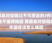 男友对你做过不可原谅的3件事他不值得挽回 男朋友对你彻底失望你该怎么挽回