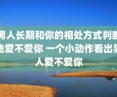 男人长期和你的相处方式判断他爱不爱你 一个小动作看出男人爱不爱你