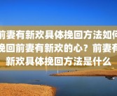 前妻有新欢具体挽回方法如何挽回前妻有新欢的心？前妻有新欢具体挽回方法是什么