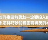 如何挽回前男友一定要投入感情 怎样巧妙的挽回前男友的心