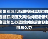 离婚纠缠后断联挽回离婚纠缠后断联挽回及离婚纠缠后断联挽回怎么办离婚纠缠后断联挽回怎么办