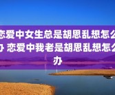恋爱中女生总是胡思乱想怎么办 恋爱中我老是胡思乱想怎么办