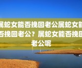 属蛇女能否挽回老公属蛇女能否挽回老公？属蛇女能否挽回老公呢