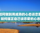 如何做到用成熟的心态谈恋爱 如何摆正自己谈恋爱的心态