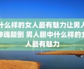 什么样的女人最有魅力让男人神魂颠倒 男人眼中什么样的女人最有魅力