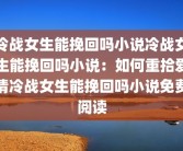 冷战女生能挽回吗小说冷战女生能挽回吗小说：如何重拾爱情冷战女生能挽回吗小说免费阅读