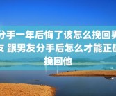 分手一年后悔了该怎么挽回男友 跟男友分手后怎么才能正确挽回他