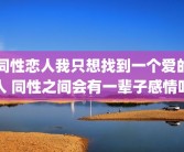 同性恋人我只想找到一个爱的人 同性之间会有一辈子感情吗