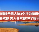 情感暗示男人这3个行为暗示他喜欢你 男人喜欢你20个暗示