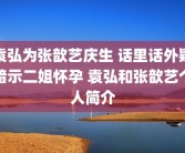 袁弘为张歆艺庆生 话里话外疑暗示二姐怀孕 袁弘和张歆艺个人简介