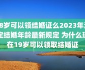 18岁可以领结婚证么2023年法定结婚年龄最新规定 为什么现在19岁可以领取结婚证