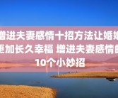 增进夫妻感情十招方法让婚姻更加长久幸福 增进夫妻感情的10个小妙招