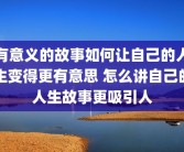 有意义的故事如何让自己的人生变得更有意思 怎么讲自己的人生故事更吸引人