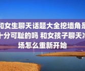 和女生聊天话题大全挖墙角是十分可耻的吗 和女孩子聊天冷场怎么重新开始