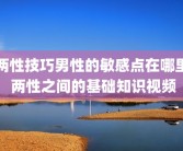 两性技巧男性的敏感点在哪里 两性之间的基础知识视频
