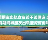男朋友出轨女友该不该原谅 恋爱期间男朋友出轨能原谅他吗