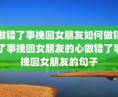 做错了事挽回女朋友如何做错了事挽回女朋友的心做错了事挽回女朋友的句子