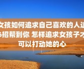 女孩如何追求自己喜欢的人这6招帮到你 怎样追求女孩子才可以打动她的心