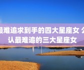 最难追求到手的四大星座女 公认最难追的三大星座女