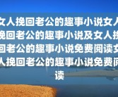 女人挽回老公的趣事小说女人挽回老公的趣事小说及女人挽回老公的趣事小说免费阅读女人挽回老公的趣事小说免费阅读