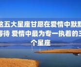 这五大星座甘愿在爱情中默默等待 爱情中最为专一执着的三个星座