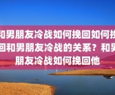 和男朋友冷战如何挽回如何挽回和男朋友冷战的关系？和男朋友冷战如何挽回他