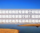 福建婚姻挽回专家哪个好福建婚姻挽回专家哪个好？福建挽回婚姻吧推荐福建挽回婚姻吧
