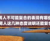 男人不可能复合的表现有哪些 男人这几种态度说明还能复合