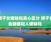 狮子女暧昧和真心区分 狮子女会随便和人暧昧吗 