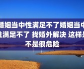 婚姻当中性满足不了婚姻当中性满足不了 找婚外解决 这样是不是很危险