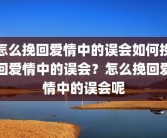 怎么挽回爱情中的误会如何挽回爱情中的误会？怎么挽回爱情中的误会呢