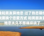 我和男友异地恋 过了热恋期他说要换个恋爱方式 和男朋友异地恋太久不想继续谈了