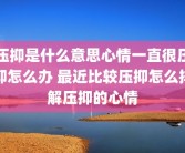 压抑是什么意思心情一直很压抑怎么办 最近比较压抑怎么排解压抑的心情