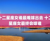 十二星座女谁最难嫁出去 十二星座女最终会嫁谁