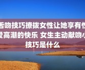 舌吻技巧撩拨女性让她享有性爱高潮的快乐 女生主动献吻小技巧是什么