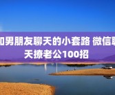 和男朋友聊天的小套路 微信聊天撩老公100招 