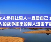 女人怎样让男人一直爱自己 女人的战争搬来的男人迅雷下载