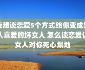 我想谈恋爱5个方式给你变成男人喜爱的坏女人 怎么谈恋爱让女人对你死心塌地